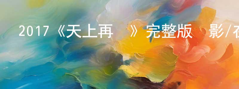 白利平的動漫綜藝大全,2017《天上再見》完整版電影/在線觀看/百度云-美劇天堂